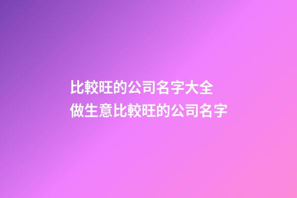 比較旺的公司名字大全 做生意比較旺的公司名字-第1張-公司起名-玄機派